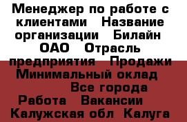 Менеджер по работе с клиентами › Название организации ­ Билайн, ОАО › Отрасль предприятия ­ Продажи › Минимальный оклад ­ 15 000 - Все города Работа » Вакансии   . Калужская обл.,Калуга г.